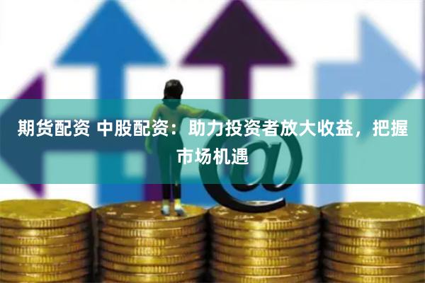 期貨配資 中股配資：助力投資者放大收益，把握市場機遇