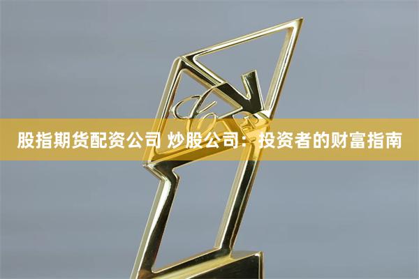 股指期貨配資公司 炒股公司：投資者的財(cái)富指南