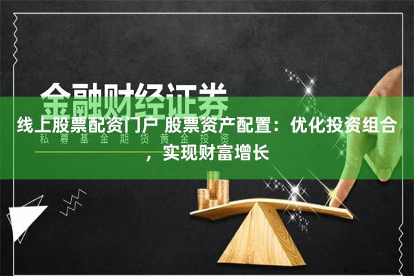 線上股票配資門戶 股票資產配置：優化投資組合，實現財富增長