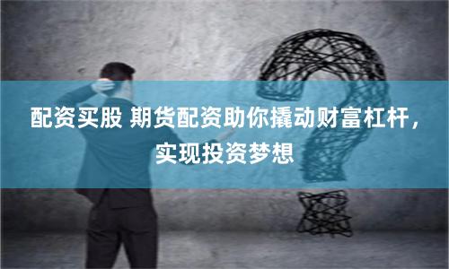 配資買股 期貨配資助你撬動財富杠桿,實現投資夢想