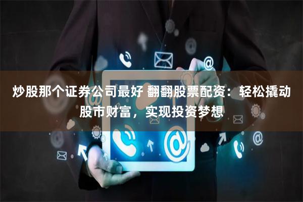 炒股那個(gè)證券公司最好 翻翻股票配資：輕松撬動(dòng)股市財(cái)富，實(shí)現(xiàn)投資夢(mèng)想