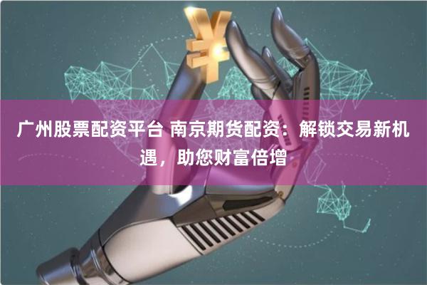 廣州股票配資平臺(tái) 南京期貨配資：解鎖交易新機(jī)遇，助您財(cái)富倍增