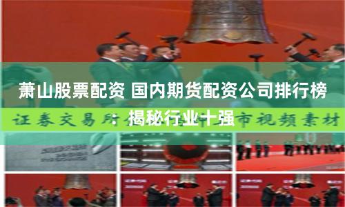 蕭山股票配資 國(guó)內(nèi)期貨配資公司排行榜：揭秘行業(yè)十強(qiáng)