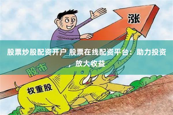 股票炒股配資開戶 股票在線配資平臺：助力投資，放大收益