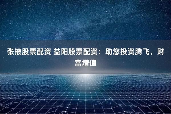 張掖股票配資 益陽股票配資：助您投資騰飛，財富增值