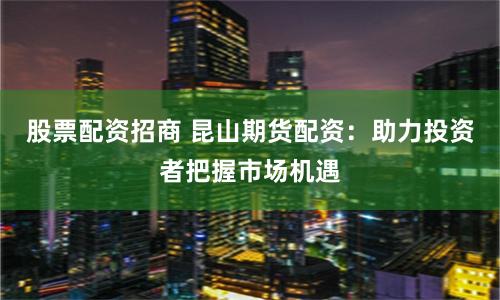 股票配資招商 昆山期貨配資:助力投資者把握市場機遇