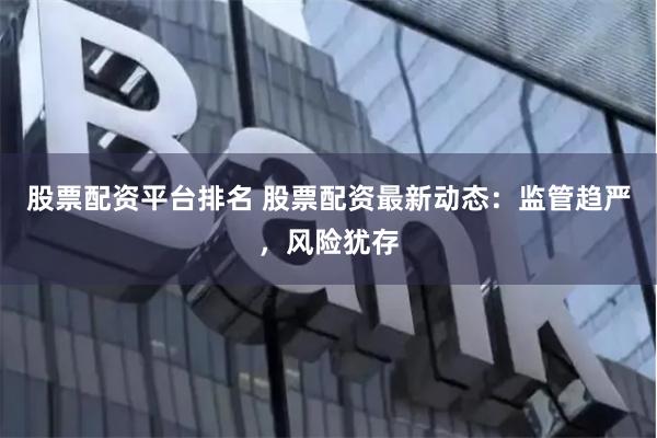 股票配資平臺排名 股票配資最新動態：監管趨嚴，風險猶存