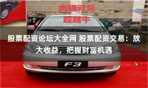 股票配資論壇大全網(wǎng) 股票配資交易：放大收益，把握財富機(jī)遇