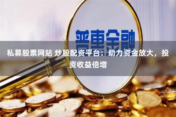 私募股票網站 炒股配資平臺：助力資金放大，投資收益倍增