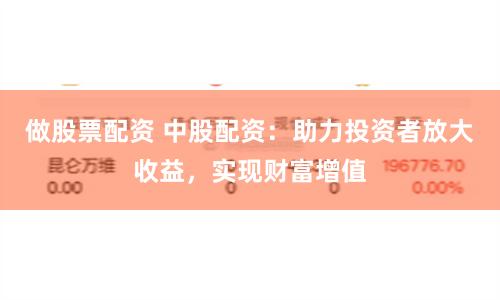 做股票配資 中股配資：助力投資者放大收益，實(shí)現(xiàn)財(cái)富增值