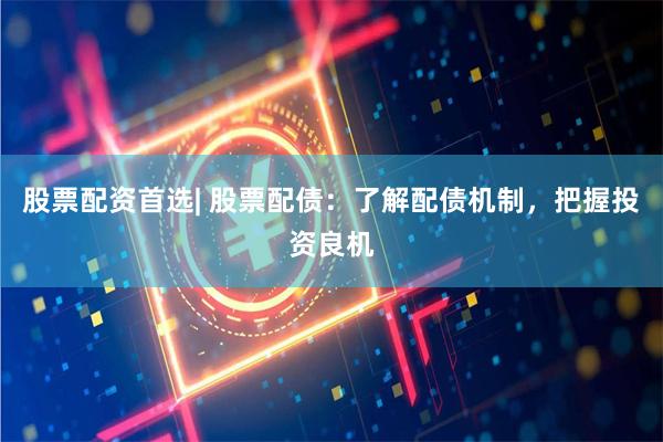 股票配資首選| 股票配債：了解配債機制，把握投資良機