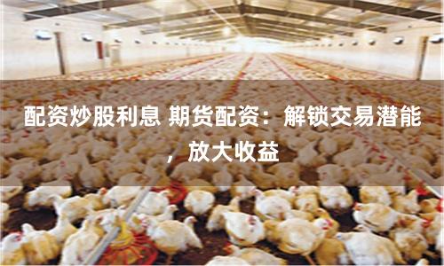 配資炒股利息 期貨配資：解鎖交易潛能，放大收益
