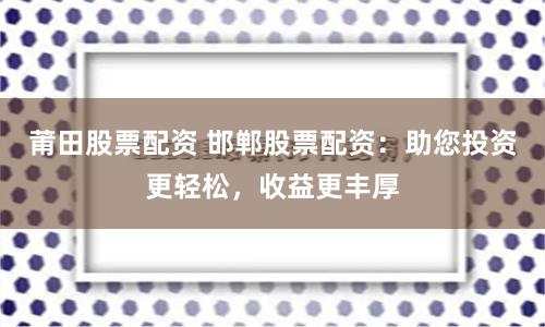 莆田股票配資 邯鄲股票配資：助您投資更輕松，收益更豐厚