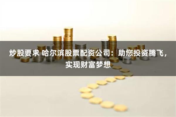 炒股要求 哈爾濱股票配資公司：助您投資騰飛，實現財富夢想