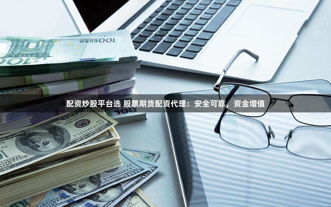 配資炒股平臺(tái)選 股票期貨配資代理：安全可靠，資金增值
