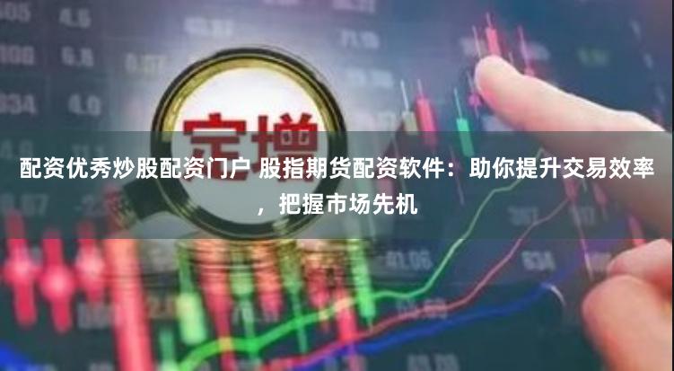 配資優秀炒股配資門戶 股指期貨配資軟件:助你提升交易效率,把握市場先機