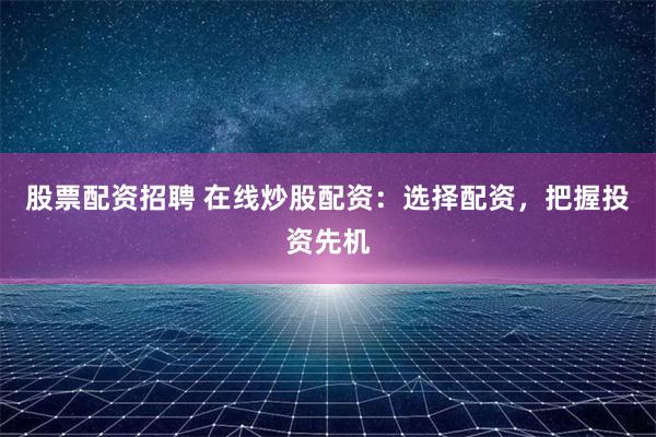 股票配資招聘 在線炒股配資:選擇配資,把握投資先機