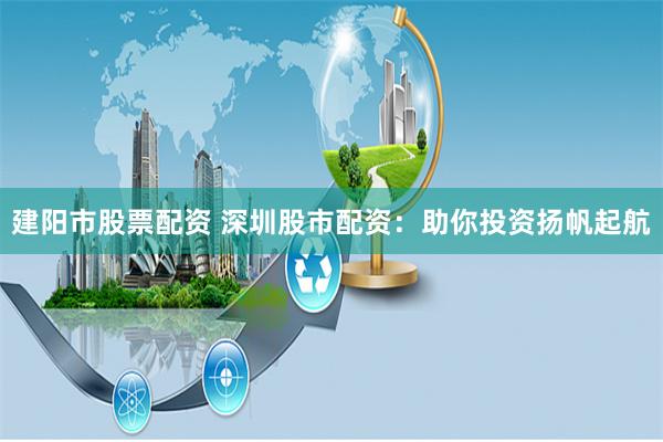 建陽市股票配資 深圳股市配資：助你投資揚(yáng)帆起航