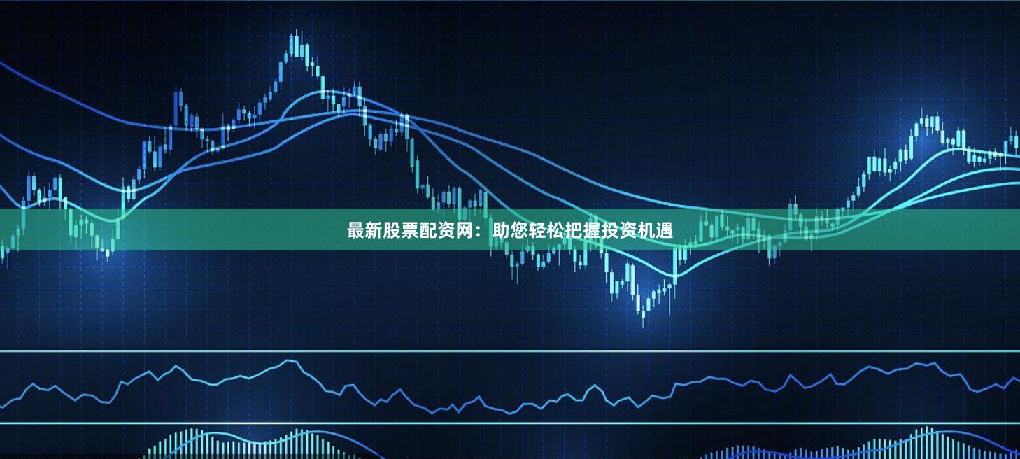 最新股票配資網：助您輕松把握投資機遇