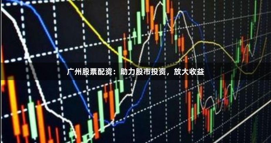 廣州股票配資：助力股市投資，放大收益