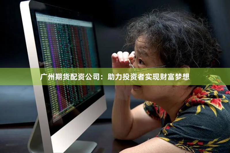廣州期貨配資公司：助力投資者實現財富夢想
