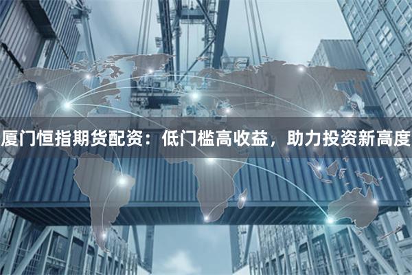 廈門恒指期貨配資：低門檻高收益，助力投資新高度