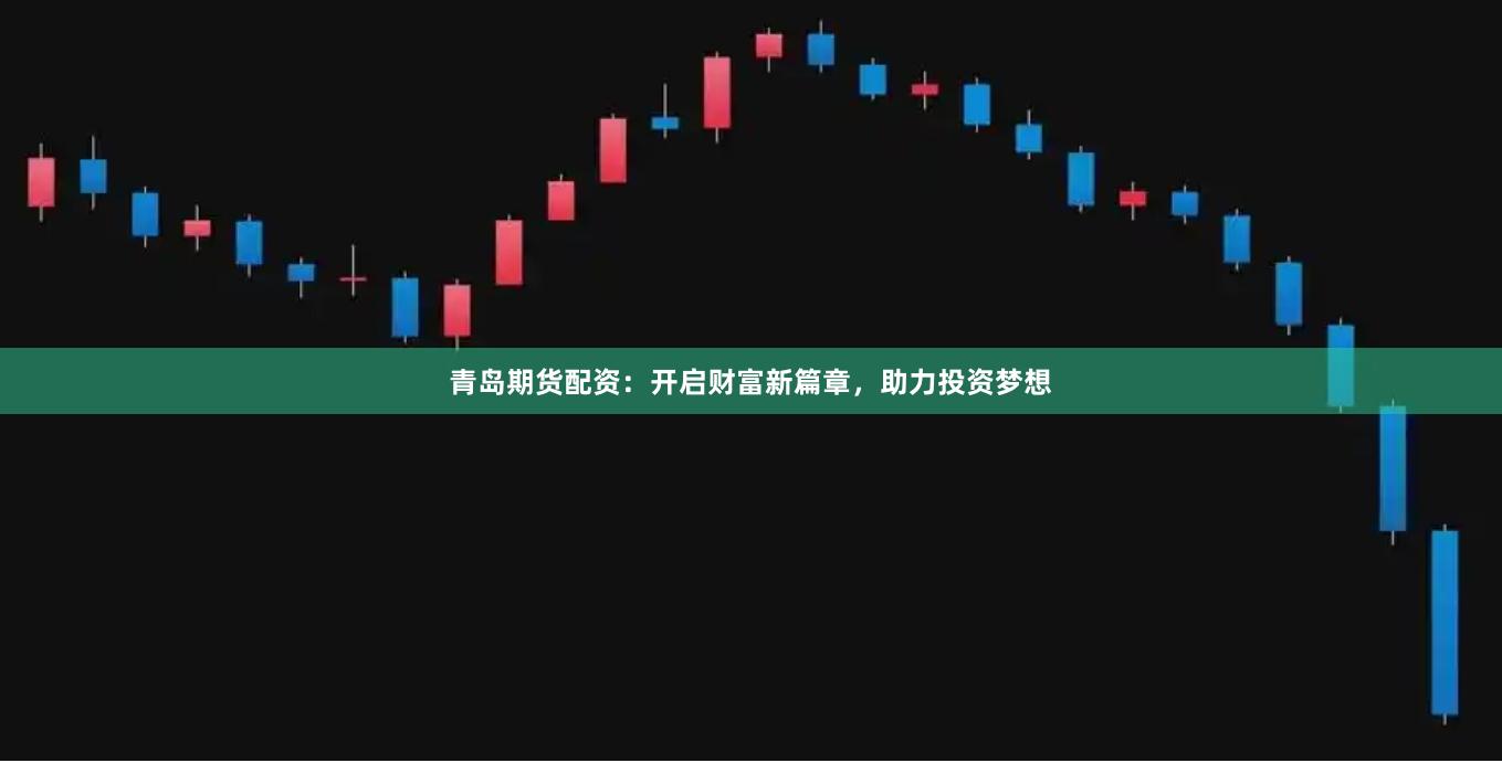 青島期貨配資：開啟財富新篇章，助力投資夢想