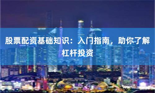 股票配資基礎知識：入門指南，助你了解杠桿投資