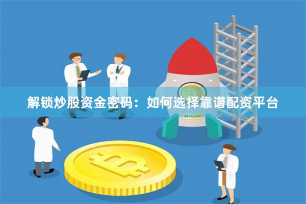 解鎖炒股資金密碼：如何選擇靠譜配資平臺