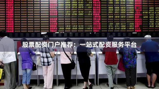 股票配資門戶推薦：一站式配資服務平臺
