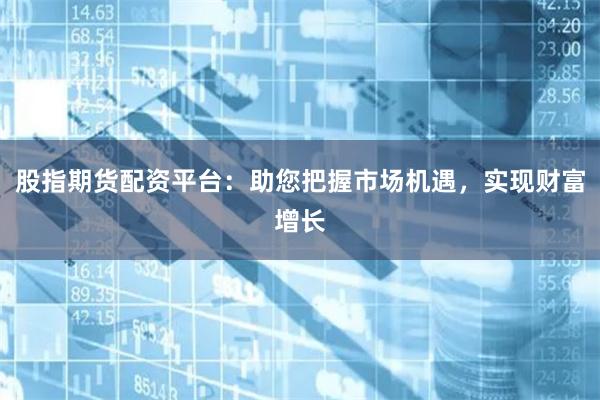 股指期貨配資平臺(tái)：助您把握市場(chǎng)機(jī)遇，實(shí)現(xiàn)財(cái)富增長(zhǎng)