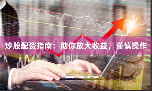 炒股配資指南：助你放大收益，謹慎操作