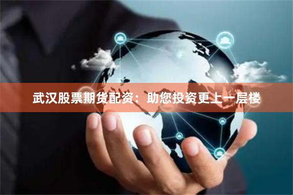 武漢股票期貨配資：助您投資更上一層樓