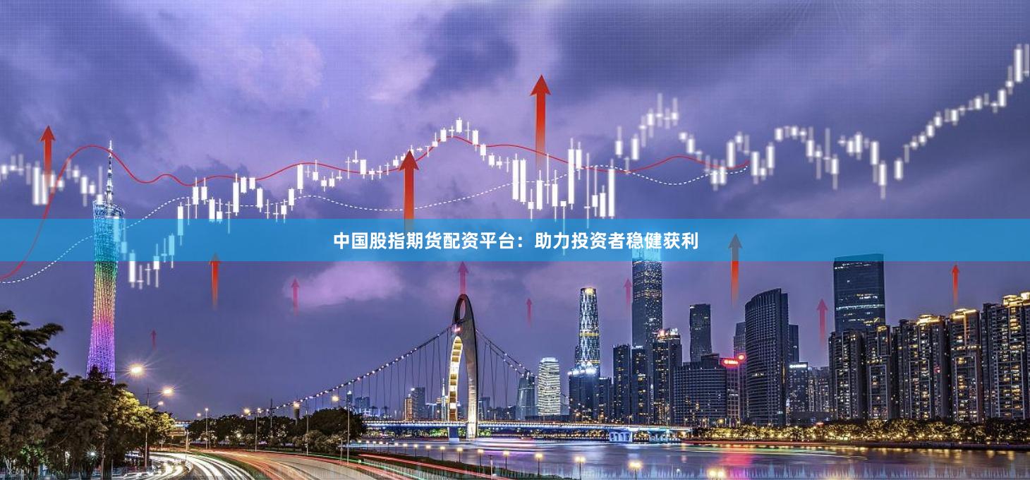 中國股指期貨配資平臺：助力投資者穩健獲利