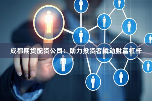 成都期貨配資公司:助力投資者撬動(dòng)財(cái)富杠桿