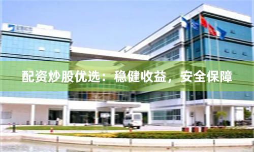 配資炒股優(yōu)選：穩(wěn)健收益，安全保障