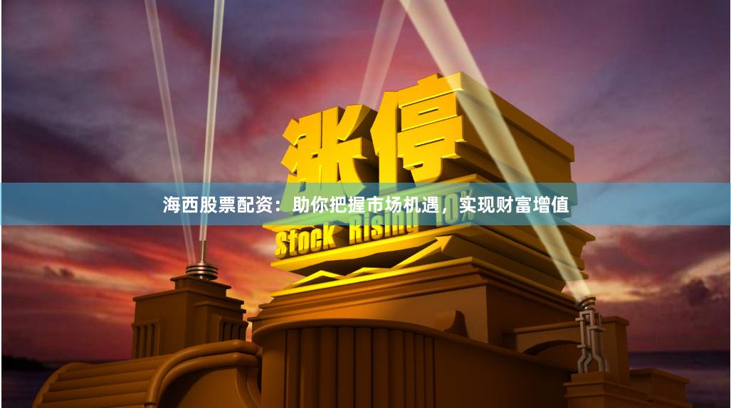 海西股票配資：助你把握市場機(jī)遇，實(shí)現(xiàn)財(cái)富增值