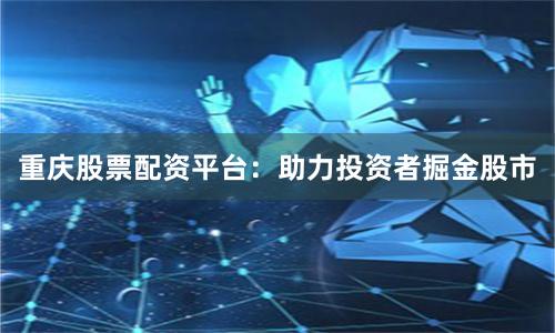 重慶股票配資平臺：助力投資者掘金股市