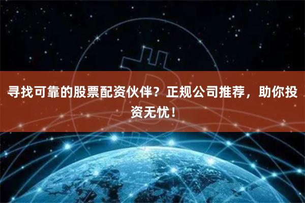 尋找可靠的股票配資伙伴？正規公司推薦，助你投資無憂！