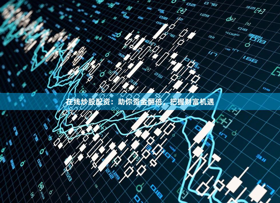 在線炒股配資：助你資金翻倍，把握財富機遇