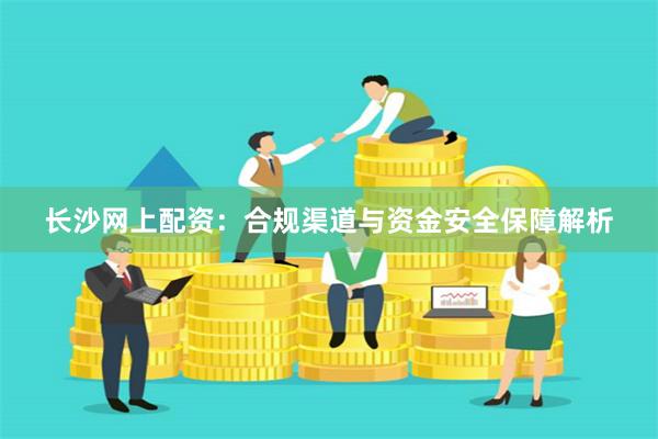 長沙網(wǎng)上配資：合規(guī)渠道與資金安全保障解析