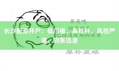 長沙配資開戶:低門檻、高杠桿、風控嚴謹、到賬迅速