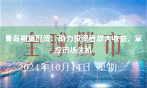 青島期貨配資：助力投資者放大收益，掌控市場先機(jī)