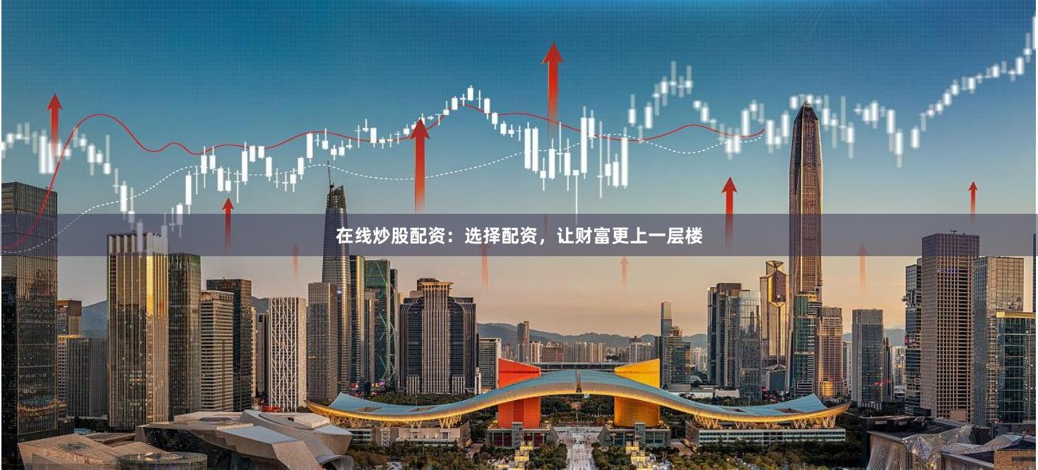 在線炒股配資：選擇配資，讓財(cái)富更上一層樓