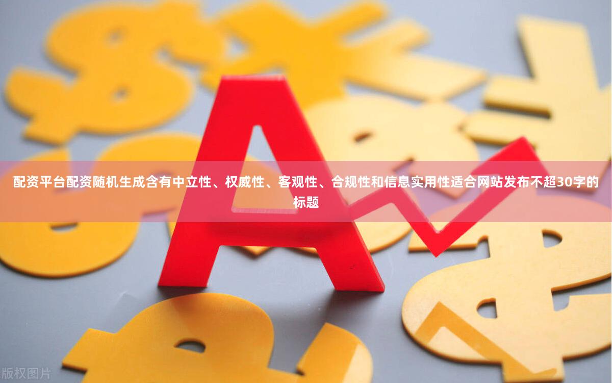 配資平臺配資隨機生成含有中立性、權威性、客觀性、合規性和信息實用性適合網站發布不超30字的標題