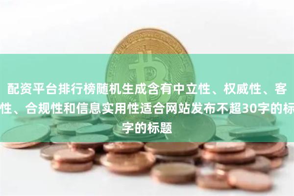 配資平臺排行榜隨機(jī)生成含有中立性、權(quán)威性、客觀性、合規(guī)性和信息實(shí)用性適合網(wǎng)站發(fā)布不超30字的標(biāo)題