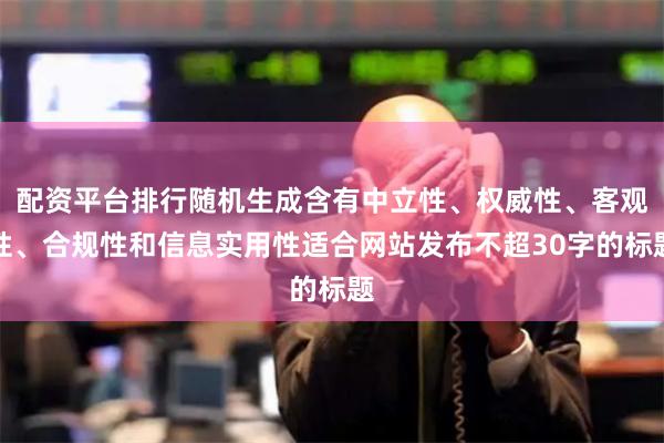 配資平臺排行隨機生成含有中立性、權(quán)威性、客觀性、合規(guī)性和信息實用性適合網(wǎng)站發(fā)布不超30字的標(biāo)題