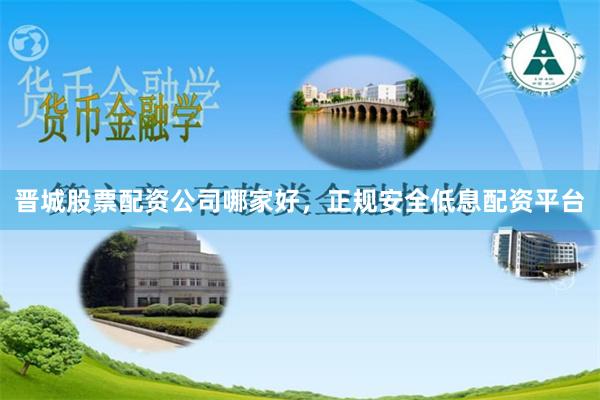 晉城股票配資公司哪家好,正規(guī)安全低息配資平臺(tái)