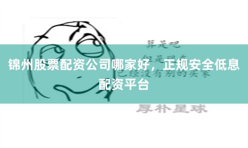 錦州股票配資公司哪家好，正規安全低息配資平臺